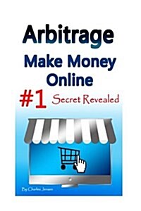 Arbitrage: Make Money Online #1 Secret Revealed (Paperback)
