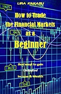How to Trade the Financial Markets as a Beginner: Best Ways to Gain Unlimited Income & Wealth (Paperback)
