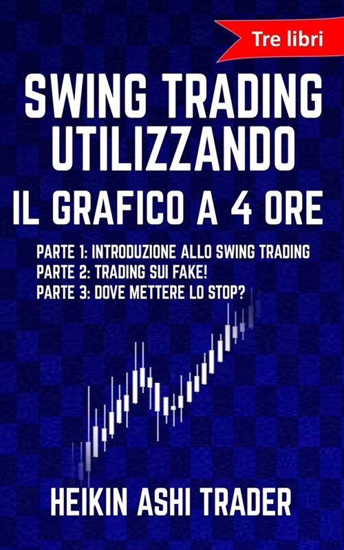 Swing Trading Utilizzando Il Grafico a 4 Ore 1-3: Tre Libri: Parte 1: Introduzione Allo Swing Trading Parte 2: Trading Sui Fake! Parte 3: Dove Mettere (Paperback)
