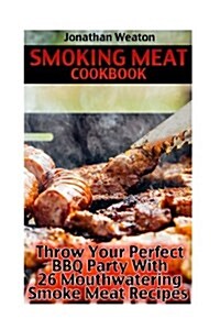 Smoking Meat Cookbook: Throw Your Perfect BBQ Party with 26 Mouthwatering Smoke Meat Recipes: (Cooking Game Meat, Smoking Meat, Meat Recipes, (Paperback)