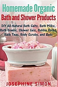 Homemade Organic Bath and Shower Products: DIY All-Natural Bath Salts, Bath Milks, Bath Bombs, Shower Gels, Bubble Baths, Bath Teas, Body Scrubs, Body (Paperback)