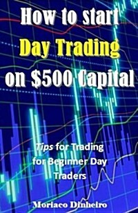 How to Start Day Trading on $500 Capital: Tips for Trading for Beginner Day Traders (Paperback)