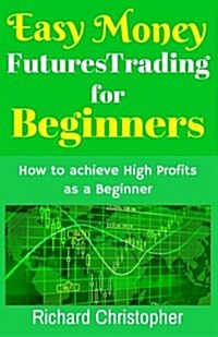 Easy Money Futures Trading for Beginners: How to Achieve High Profits as a Beginner (Paperback)