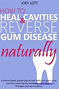 How to Heal Cavities and Reverse Gum Disease Naturally: A Science-Based, Proven Plan to Heal Teeth and Gums Using Nutrition, Balancing the Metabolism, (Paperback)