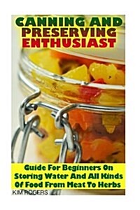 Canning and Preserving Enthusiast: Guide for Beginners on Storing Water and All Kinds of Food from Meat to Herbs: (Canning Recipes for Beginners, Cann (Paperback)