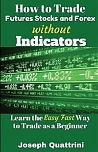 How to Trade Futures Stocks and Forex Without Indicators: Learn the Easy Fast Way to Trade as a Beginner (Paperback)