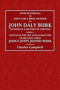 Some Materials to Serve for a Brief Memoir of John Daly Burk: Author of a History of Virginia with a Sketch of the Life and Character of His Only Chil (Paperback)