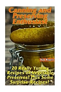 Canning and Preserving Enthusiast: 20 Really Yummy Recipes of Vegetable Preserves! Plus Some Surprise-Recipes!: (Canning Recipes for Beginners, Cannin (Paperback)