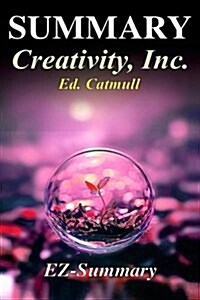 Summary - Creativity Inc.: By Ed Catmull - Overcoming the Unseen Forces That Stand in the Way of True Inspiration (Paperback)