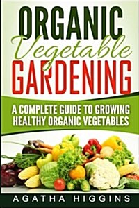 Organic Vegetable Gardening: A Complete Guide to Growing Healthy Organic Vegetables (Paperback)