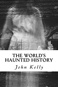 The Worlds Haunted History: Creepy Collection of Historical Ghostly Tales Compiled by Ghost Investigator John Kelly (Paperback)