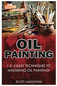 Oil Painting: 1-2-3 Easy Techniques to Mastering Oil Painting! (Paperback)