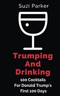 Trumping and Drinking: 100 Cocktails for Trumps First 100 Days (Paperback)