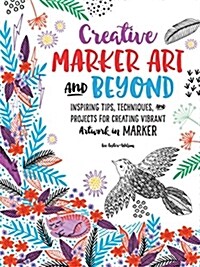 Creative Marker Art and Beyond: Inspiring Tips, Techniques, and Projects for Creating Vibrant Artwork in Marker (Paperback)