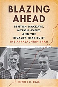 Blazing Ahead: Benton Mackaye, Myron Avery, and the Rivalry That Built the Appalachian Trail (Paperback)