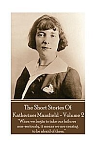 Katherine Mansfield - The Short Stories - Volume 2: When we begin to take our failures non-seriously, it means we are ceasing to be afraid of them. (Paperback)