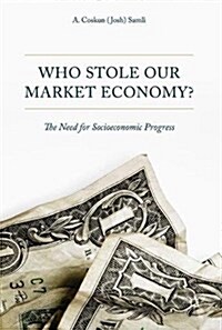 Who Stole Our Market Economy?: The Desperate Need for Socioeconomic Progress (Hardcover, 2017)