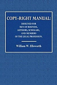 A Copy-Right Manual: Designed for Men of Business, Authors, Scholars, and Members of the Legal Profession (Paperback)