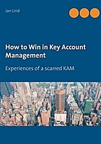 How to Win in Key Account Management: Experiences of a scarred KAM (Paperback)