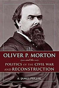 Oliver P. Morton and the Politics of the Civil War and Reconstruction (Hardcover)