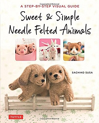 Sweet & Simple Needle Felted Animals: A Step-By-Step Visual Guide (Paperback)