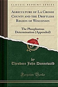 Agriculture of La Crosse County and the Driftless Region of Wisconsin: The Phosphorous Determination (Appended) (Classic Reprint) (Paperback)
