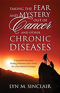 Taking the Fear and Mystery Out of Cancer and Other Chronic Diseases: A Successful Alternative Healing Testimony and a Vision for a New Medical Paradi (Paperback)