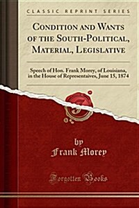 Condition and Wants of the South-Political, Material, Legislative: Speech of Hon. Frank Morey, of Louisiana, in the House of Representaives, June 15, (Paperback)