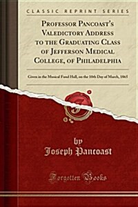 Professor Pancoasts Valedictory Address to the Graduating Class of Jefferson Medical College, of Philadelphia: Given in the Musical Fund Hall, on the (Paperback)