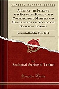 A List of the Fellows and Honorary, Foreign, and Corresponding Members and Medallists of the Zoological Society of London: Corrected to May 31st, 1913 (Paperback)