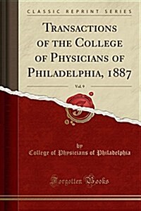Transactions of the College of Physicians of Philadelphia, 1887, Vol. 9 (Classic Reprint) (Paperback)