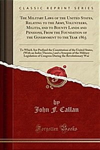 The Military Laws of the United States, Relating to the Army, Volunteers, Militia, and to Bounty Lands and Pensions, from the Foundation of the Govern (Paperback)