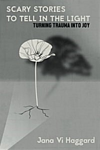 Scary Stories to Tell in the Light: Turning Trauma Into Joy (Paperback)