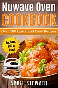 Nuwave Oven Cookbook: Over 100 Quick and Easy Recipes: Fry, Bake, Grill or Roast (Paperback)