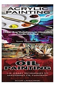 Acrylic Painting & Oil Painting: 1-2-3 Easy Techniques to Mastering Acrylic Painting! & 1-2-3 Easy Techniques to Mastering Oil Painting! (Paperback)