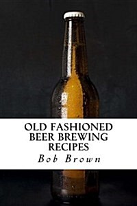 Old Fashioned Beer Brewing Recipes: How to Brew Unique Flavoured Beer Using Old Fashioned Recipes (Paperback)