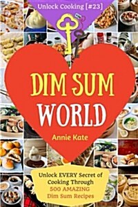 Dim Sum World: Unlock Every Secret of Cooking Through 500 Amazing Dim Sum Recipes (Dim Sum Cookbook, Vegetarian Dim Sum, Dim Sum Book (Paperback)