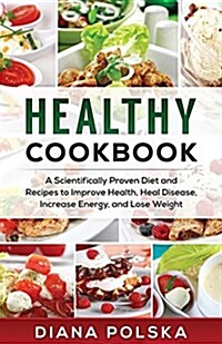 Healthy Cookbook: A Scientifically Proven Diet and Recipes to Improve Health, Heal Disease, Increase Energy, and Lose Weight (Paperback)