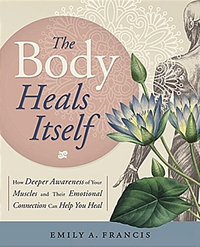 The Body Heals Itself: How Deeper Awareness of Your Muscles and Their Emotional Connection Can Help You Heal (Paperback)