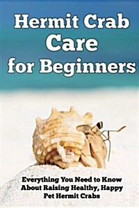 Hermit Crab Care for Beginners: Everything You Need to Know about Raising Healthy, Happy Pet Hermit Crabs. (Paperback)
