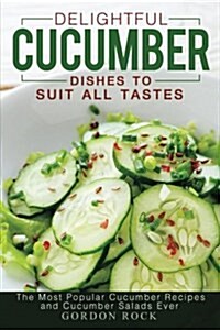Delightful Cucumber Dishes to Suit All Tastes: The Most Popular Cucumber Recipes and Cucumber Salads Ever (Paperback)