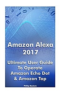 Amazon Alexa 2017: Ultimate User Guide to Operate Amazon Echo Dot & Amazon Tap: (Amazon Dot for Beginners, Amazon Dot User Guide, Amazon (Paperback)