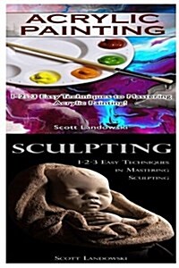 Acrylic Painting & Sculpting: 1-2-3 Easy Techniques to Mastering Acrylic Painting! & 1-2-3 Easy Techniques in Mastering Sculpting! (Paperback)