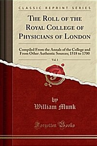 The Roll of the Royal College of Physicians of London, Vol. 1: Compiled from the Annals of the College and from Other Authentic Sources; 1518 to 1700 (Paperback)