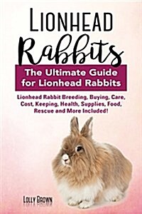Lionhead Rabbits: Lionhead Rabbit Breeding, Buying, Care, Cost, Keeping, Health, Supplies, Food, Rescue and More Included! the Ultimate (Paperback)
