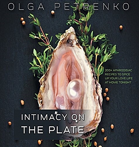 Intimacy on the Plate: 200+ Aphrodisiac Recipes to Spice Up Your Love Life at Home Tonight (Hardcover)
