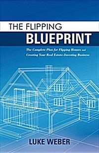 The Flipping Blueprint, Volume 1: The Complete Plan for Flipping Houses and Creating Your Real Estate-Investing Business (Paperback)
