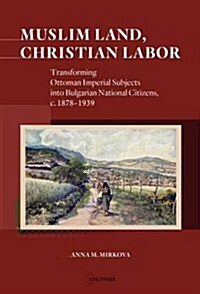 Muslim Land, Christian Labor: Transforming Ottoman Imperial Subjects Into Bulgarian National Citizens, C. 1878-1939 (Hardcover)
