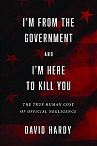 Im from the Government and Im Here to Kill You: The True Human Cost of Official Negligence (Hardcover)