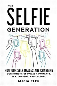 The Selfie Generation: How Our Self-Images Are Changing Our Notions of Privacy, Sex, Consent, and Culture (Hardcover)